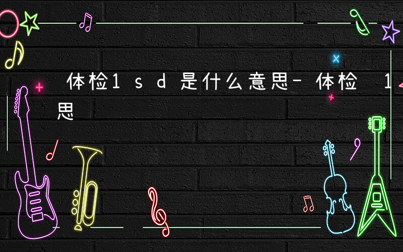 体检1sd是什么意思-体检 1sd什么意思